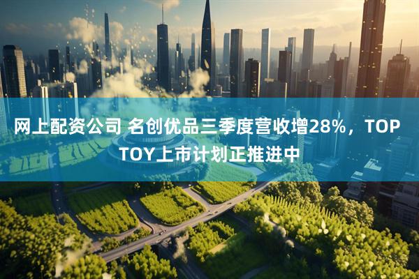 网上配资公司 名创优品三季度营收增28%，TOP TOY上市计划正推进中