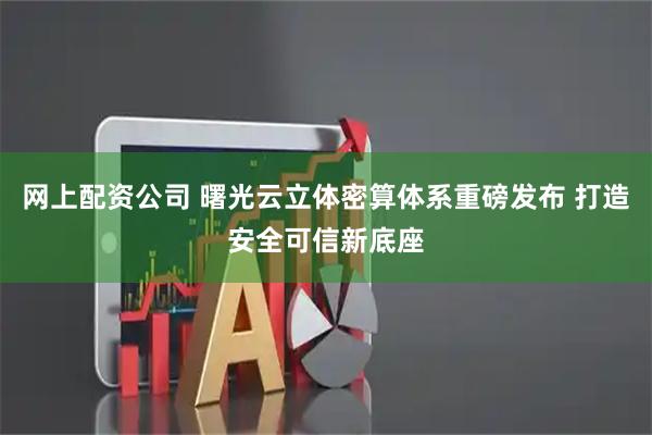 网上配资公司 曙光云立体密算体系重磅发布 打造安全可信新底座