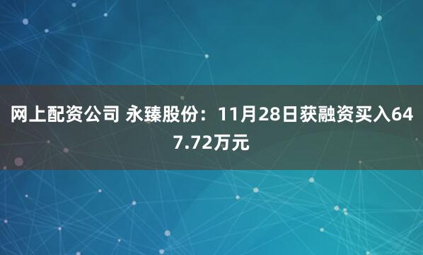 网上配资公司 永臻股份：11月28日获融资买入647.72万元