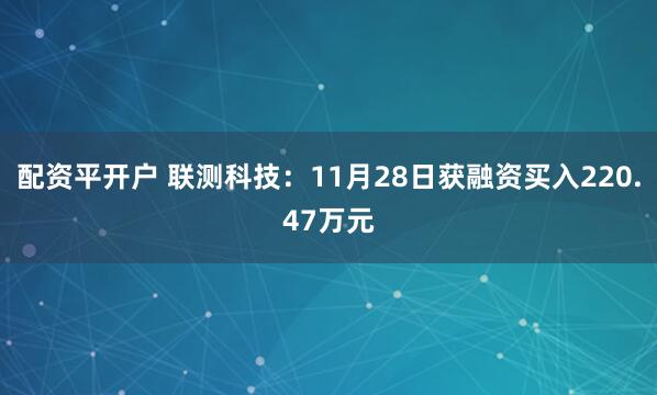 配资平开户 联测科技：11月28日获融资买入220.47万元