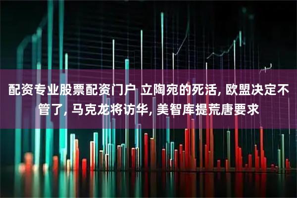 配资专业股票配资门户 立陶宛的死活, 欧盟决定不管了, 马克龙将访华, 美智库提荒唐要求
