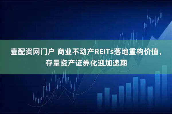 壹配资网门户 商业不动产REITs落地重构价值，存量资产证券化迎加速期