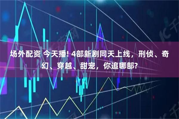 场外配资 今天播! 4部新剧同天上线，刑侦、奇幻、穿越、甜宠，你追哪部?