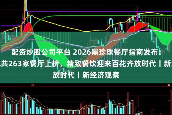 配资炒股公司平台 2026黑珍珠餐厅指南发布：中国内地共263家餐厅上榜，精致餐饮迎来百花齐放时代丨新经济观察