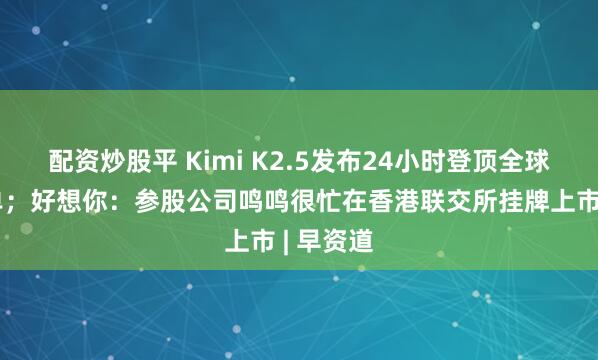 配资炒股平 Kimi K2.5发布24小时登顶全球开源榜单；好想你：参股公司鸣鸣很忙在香港联交所挂牌上市 | 早资道